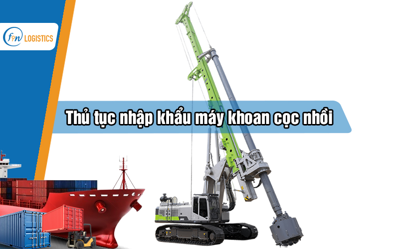 Hướng dẫn thực hiện thủ tục nhập khẩu máy khoan cọc nhồi chi tiết